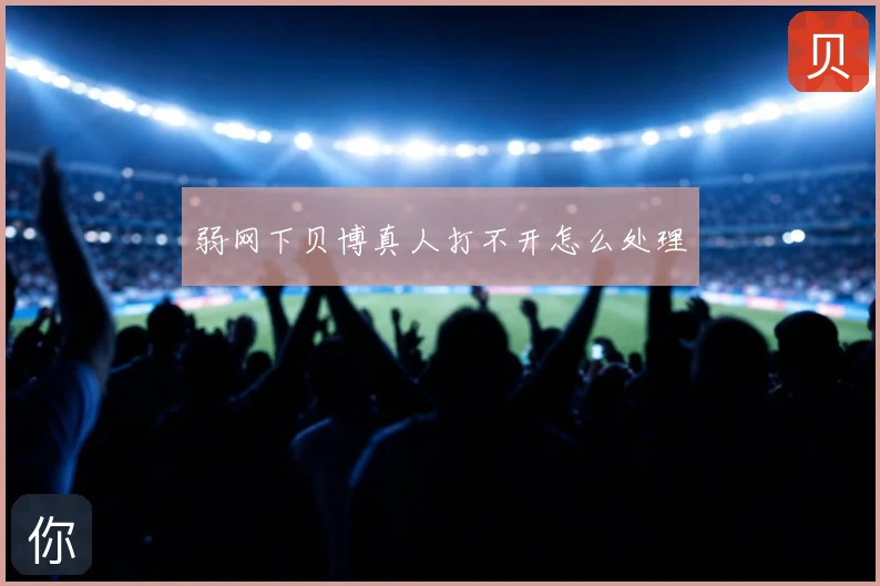 弱网下贝博真人打不开怎么处理